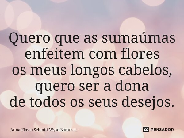 ⁠Quero que as sumaúmas enfeitem com flores os meus longos cabelos, quero ser a dona de todos os seus desejos.... Frase de Anna Flávia Schmitt Wyse Baranski.