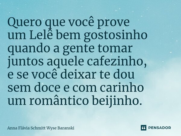 ⁠Quero que você prove um Lelê bem gostosinho quando a gente tomar juntos aquele cafezinho, e se você deixar te dou sem doce e com carinho um romântico beijinho.... Frase de Anna Flávia Schmitt Wyse Baranski.