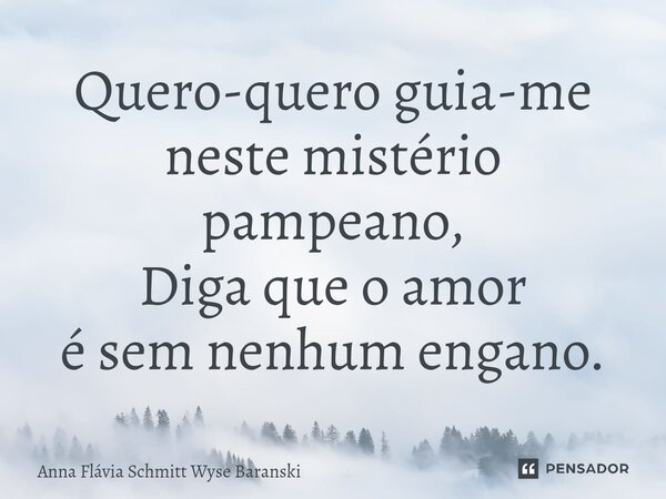 ⁠Quero-quero guia-me neste mistério pampeano, Diga que o amor é sem nenhum engano.... Frase de Anna Flávia Schmitt Wyse Baranski.