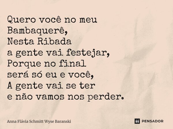⁠Quero você no meu Bambaquerê, Nesta Ribada a gente vai festejar, Porque no final será só eu e você, A gente vai se ter e não vamos nos perder.... Frase de Anna Flávia Schmitt Wyse Baranski.