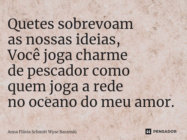 ⁠Quetes sobrevoam as nossas ideias, Você joga charme de pescador como quem joga a rede no oceano do meu amor.... Frase de Anna Flávia Schmitt Wyse Baranski.