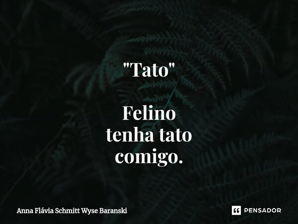 ⁠ "Tato" Felino tenha tato comigo.... Frase de Anna Flávia Schmitt Wyse Baranski.