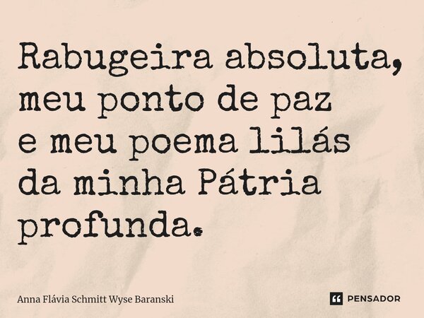 ⁠Rabugeira absoluta, meu ponto de paz e meu poema lilás da minha Pátria profunda.... Frase de Anna Flávia Schmitt Wyse Baranski.