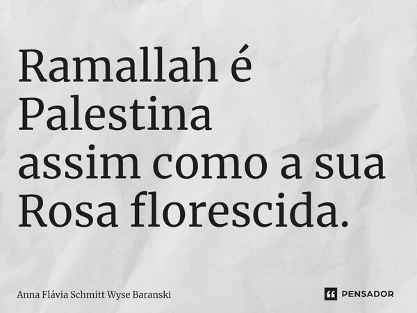 ⁠Ramallah é Palestina assim como a sua Rosa florescida.... Frase de Anna Flávia Schmitt Wyse Baranski.