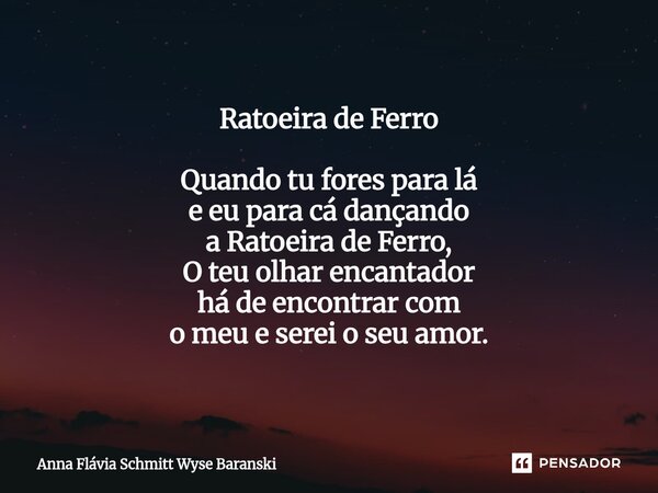 Ratoeira de Ferro Quando tu fores para lá e eu para cá dançando a Ratoeira de Ferro, O teu olhar encantador há de encontrar com o meu e serei o seu amor.... Frase de Anna Flávia Schmitt Wyse Baranski.