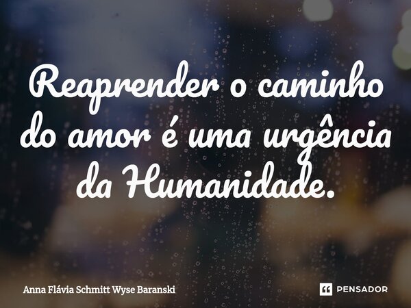 ⁠Reaprender o caminho do amor é uma urgência da Humanidade.... Frase de Anna Flávia Schmitt Wyse Baranski.