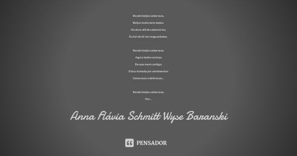 Recebi beijos saborosos, Beijos muito bem dados. No doce afã de saboreá-los, Eu hei de tê-los resguardados. Recebi beijos saborosos, Agora tenho certeza De que ... Frase de Anna Flávia Schmitt Wyse Baranski.