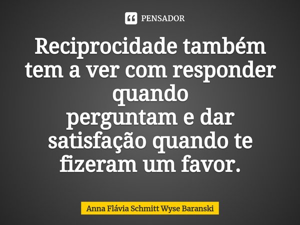 ⁠Reciprocidade também tem a ver com responder quando
perguntam e dar satisfação quando te fizeram um favor.... Frase de Anna Flávia Schmitt Wyse Baranski.