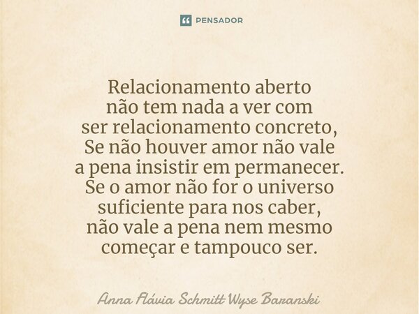 ⁠Relacionamento aberto não tem nada a ver com ser relacionamento concreto, Se não houver amor não vale a pena insistir em permanecer. Se o amor não for o univer... Frase de Anna Flávia Schmitt Wyse Baranski.