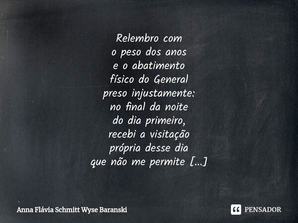 ⁠Relembro com o peso dos anos e o abatimento físico do General preso injustamente: no final da noite do dia primeiro, recebi a visitação própria desse dia que n... Frase de Anna Flávia Schmitt Wyse Baranski.