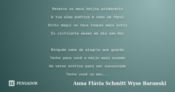 Reservo os meus beijos primaveris A tua alma poética é como um farol Sinto daqui os teus toques mais sutis És cintilante mesmo em dia sem Sol Ninguém sabe da al... Frase de Anna Flávia Schmitt Wyse Baranski.