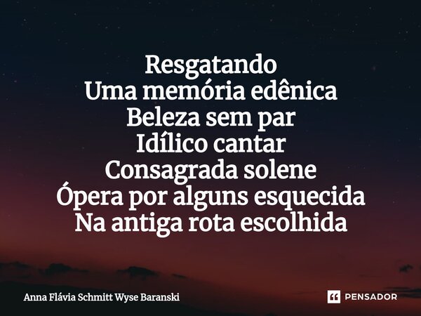 ⁠Resgatando Uma memória edênica Beleza sem par Idílico cantar Consagrada solene Ópera por alguns esquecida Na antiga rota escolhida... Frase de Anna Flávia Schmitt Wyse Baranski.