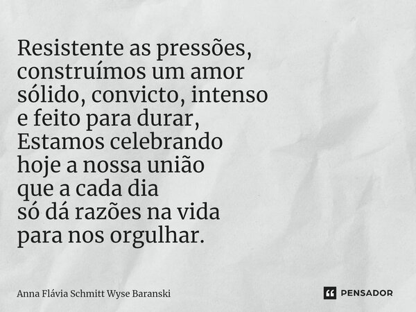 ⁠Resistente as pressões, construímos um amor sólido, convicto, intenso e feito para durar, Estamos celebrando hoje a nossa união que a cada dia só dá razões na ... Frase de Anna Flávia Schmitt Wyse Baranski.