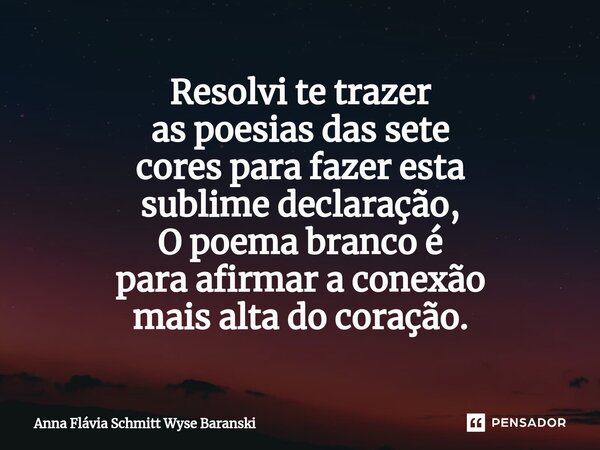 ⁠Resolvi te trazer as poesias das sete cores para fazer esta sublime declaração, O poema branco é para afirmar a conexão mais alta do coração.... Frase de Anna Flávia Schmitt Wyse Baranski.