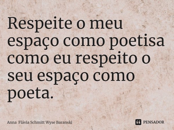 ⁠Respeite o meu espaço como poetisa como eu respeito o seu espaço como poeta.... Frase de Anna Flávia Schmitt Wyse Baranski.
