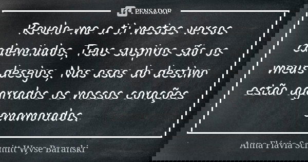 Revelo-me a ti nestes versos cadenciados, Teus suspiros são os meus desejos, Nas asas do destino estão agarrados os nossos corações enamorados.... Frase de Anna Flávia Schmitt Wyse Baranski.