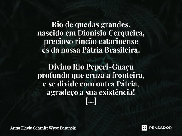 Rio de quedas grandes, nascido em Dionísio Cerqueira, precioso rincão catarinense és da nossa Pátria Brasileira. Divino Rio Peperi-Guaçu profundo que cruza a f... Frase de Anna Flávia Schmitt Wyse Baranski.