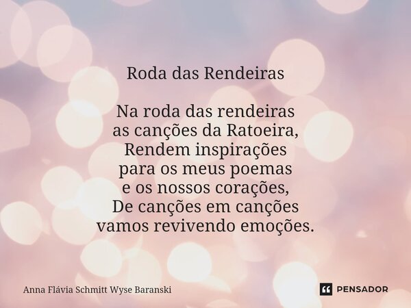 Roda das Rendeiras Na roda das rendeiras as canções da Ratoeira, Rendem inspirações para os meus poemas e os nossos corações, De canções em canções vamos revive... Frase de Anna Flávia Schmitt Wyse Baranski.