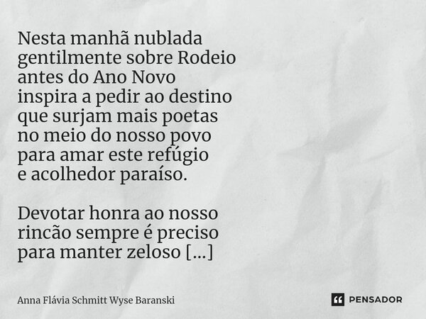 Rodeio dias antes do Ano Novo Nesta manhã nublada gentilmente sobre Rodeio antes do Ano Novo inspira a pedir ao destino que surjam mais poetas no meio do nosso... Frase de Anna Flávia Schmitt Wyse Baranski.