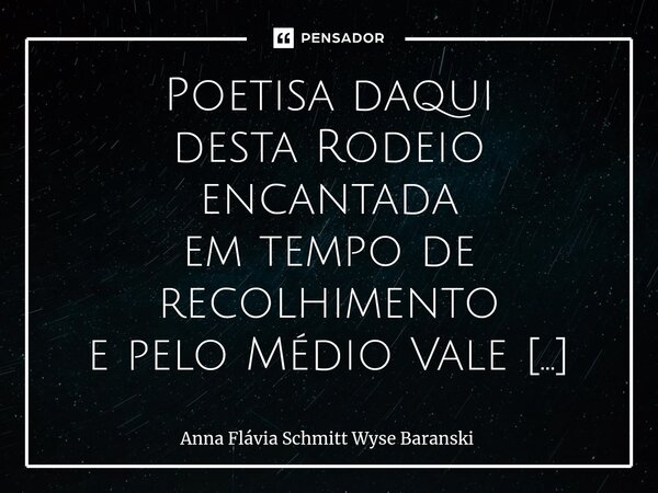 ⁠Rodeio Encantada Poetisa daqui desta Rodeio encantada em tempo de recolhimento e pelo Médio Vale do Itajaí cercada que têm me feito todos os dias inspirada, Nu... Frase de Anna Flávia Schmitt Wyse Baranski.