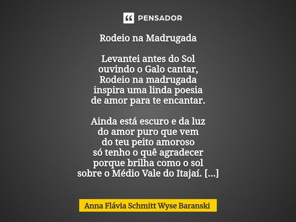 ⁠Rodeio na Madrugada Levantei antes do Sol ouvindo o Galo cantar, Rodeio na madrugada inspira uma linda poesia de amor para te encantar. Ainda está escuro e da ... Frase de Anna Flávia Schmitt Wyse Baranski.