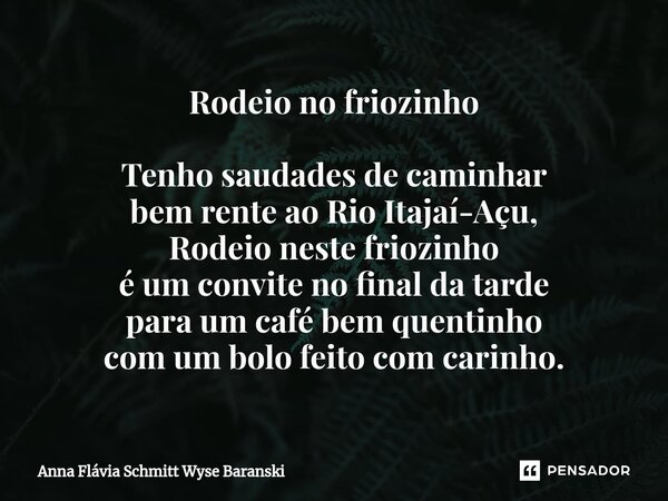 ⁠Rodeio no friozinho Tenho saudades de caminhar bem rente ao Rio Itajaí-Açu, Rodeio neste friozinho é um convite no final da tarde para um café bem quentinho co... Frase de Anna Flávia Schmitt Wyse Baranski.