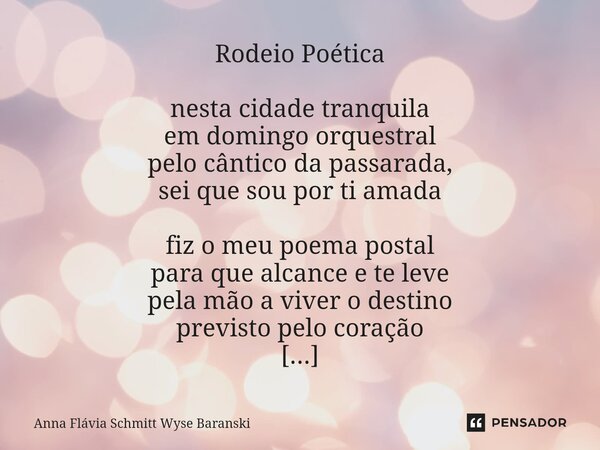 ⁠Rodeio Poética nesta cidade tranquila em domingo orquestral pelo cântico da passarada, sei que sou por ti amada fiz o meu poema postal para que alcance e te le... Frase de Anna Flávia Schmitt Wyse Baranski.