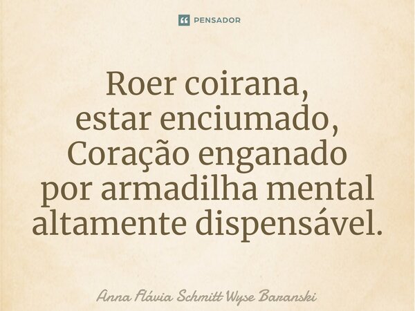 ⁠Roer coirana, estar enciumado, Coração enganado por armadilha mental altamente dispensável.... Frase de Anna Flávia Schmitt Wyse Baranski.