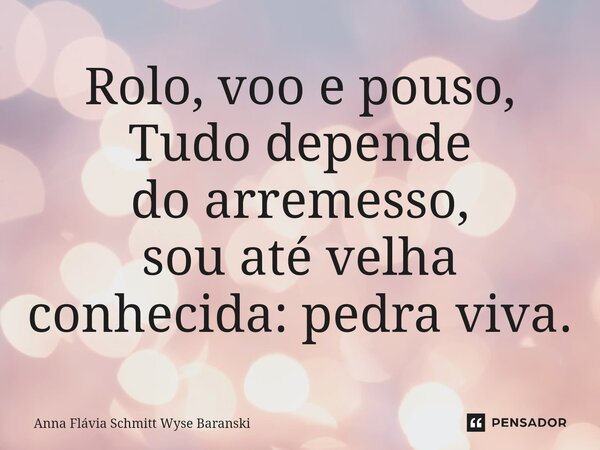 ⁠Rolo, voo e pouso, Tudo depende do arremesso, sou até velha conhecida: pedra viva.... Frase de Anna Flávia Schmitt Wyse Baranski.