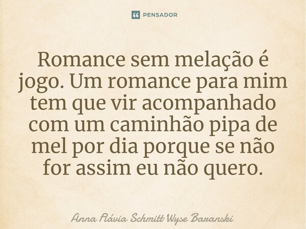Romance sem melação é jogo. Um romance para mim tem que vir acompanhado com um caminhão pipa de mel por dia porque se não for assim eu não quero.... Frase de Anna Flávia Schmitt Wyse Baranski.