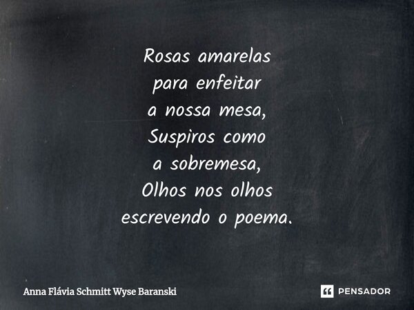 ⁠Rosas amarelas para enfeitar a nossa mesa, Suspiros como a sobremesa, Olhos nos olhos escrevendo o poema.... Frase de Anna Flávia Schmitt Wyse Baranski.