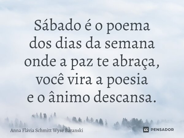 ⁠Sábado é o poema dos dias da semana onde a paz te abraça, você vira a poesia e o ânimo descansa.... Frase de Anna Flávia Schmitt Wyse Baranski.