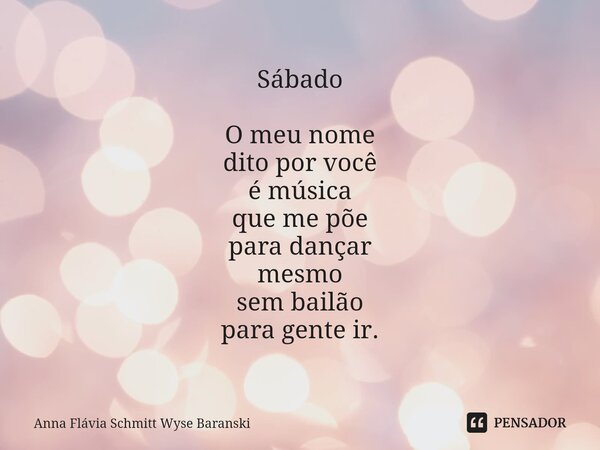 ⁠Sábado O meu nome dito por você é música que me põe para dançar mesmo sembailão para gente ir.... Frase de Anna Flávia Schmitt Wyse Baranski.