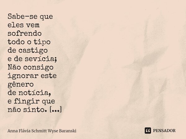 Sabe-se que eles vem sofrendo todo o tipo de castigo e de sevícia; Não consigo ignorar este gênero de notícia, e fingir que não sinto. Dizem que o Major não de... Frase de Anna Flávia Schmitt Wyse Baranski.