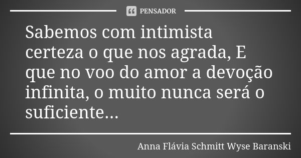 Sabemos com intimista certeza o que nos agrada, E que no voo do amor a devoção infinita, o muito nunca será o suficiente...... Frase de Anna Flávia Schmitt Wyse Baranski.