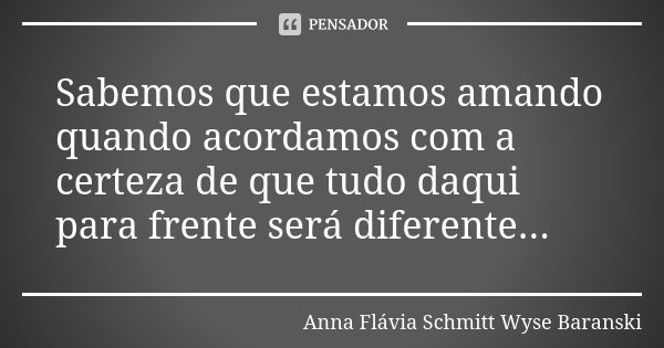 Sabemos que estamos amando quando acordamos com a certeza de que tudo daqui para frente será diferente...... Frase de Anna Flávia Schmitt Wyse Baranski.