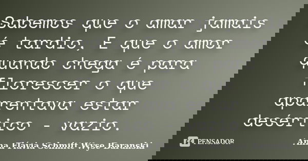 Sabemos que o amar jamais é tardio, E que o amor quando chega é para florescer o que aparentava estar desértico - vazio.... Frase de Anna Flávia Schmitt Wyse Baranski.