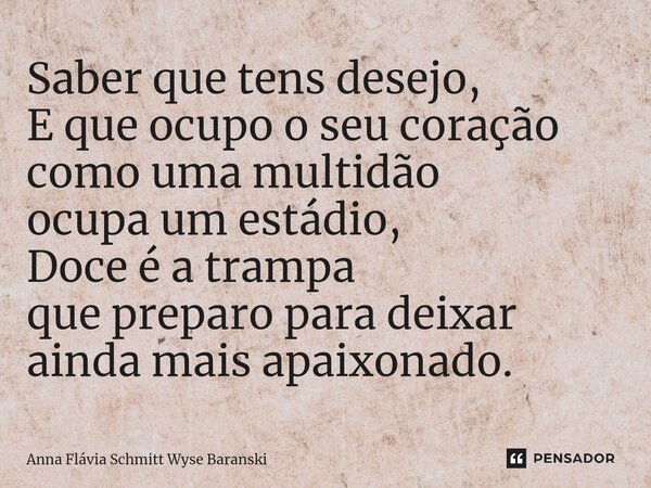 ⁠Saber que tens desejo, E que ocupo o seu coração como uma multidão ocupa um estádio, Doce é a trampa que preparo para deixar ainda mais apaixonado.... Frase de Anna Flávia Schmitt Wyse Baranski.
