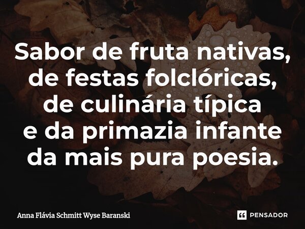 ⁠Sabor de fruta nativas, de festas folclóricas, de culinária típica e da primazia infante da mais pura poesia.... Frase de Anna Flávia Schmitt Wyse Baranski.