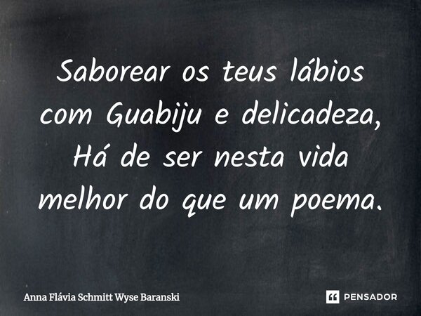 ⁠Saborear os teus lábios com Guabiju e delicadeza, Há de ser nesta vida melhor do que um poema.... Frase de Anna Flávia Schmitt Wyse Baranski.
