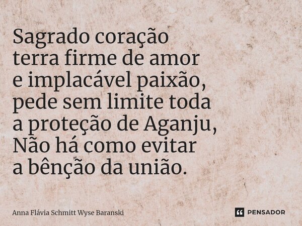 ⁠Sagrado coração terra firme de amor e implacável paixão, pede sem limite toda a proteção de Aganju, Não há como evitar a bênção da união.... Frase de Anna Flávia Schmitt Wyse Baranski.