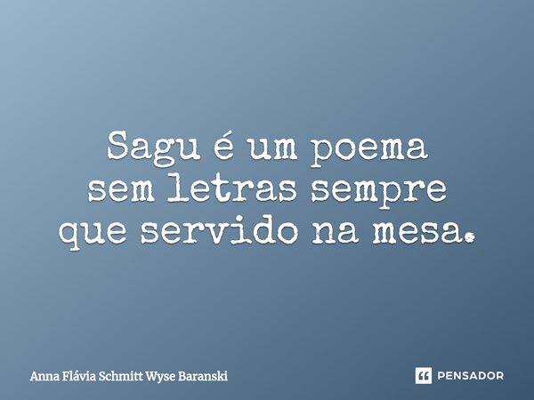 ⁠Sagu é um poema sem letras sempre que servido na mesa.... Frase de Anna Flávia Schmitt Wyse Baranski.