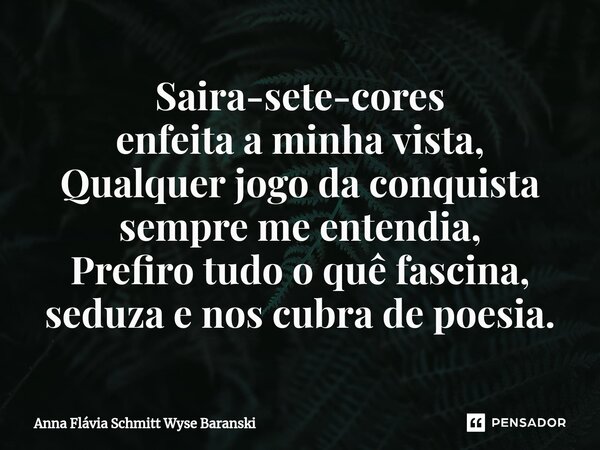 ⁠Saira-sete-cores enfeita a minha vista, Qualquer jogo da conquista sempre me entendia, Prefiro tudo o quê fascina, seduza e nos cubra de poesia.... Frase de Anna Flávia Schmitt Wyse Baranski.