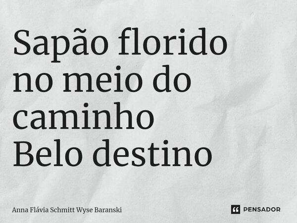 ⁠Sapão florido no meio do caminho Belo destino... Frase de Anna Flávia Schmitt Wyse Baranski.