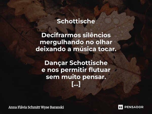 Schottische Decifrarmos silêncios mergulhando no olhar deixando a música tocar. Dançar Schottische e nos permitir flutuar sem muito pensar. Permitirmos por um ... Frase de Anna Flávia Schmitt Wyse Baranski.