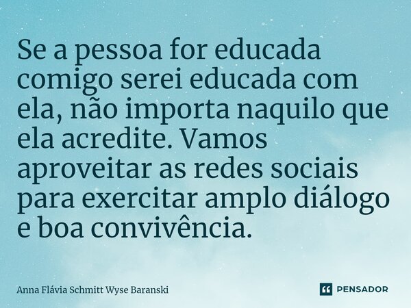 ⁠Se a pessoa for educada comigo serei educada com ela, não importa naquilo que ela acredite. Vamos aproveitar as redes sociais para exercitar amplo diálogo e bo... Frase de Anna Flávia Schmitt Wyse Baranski.