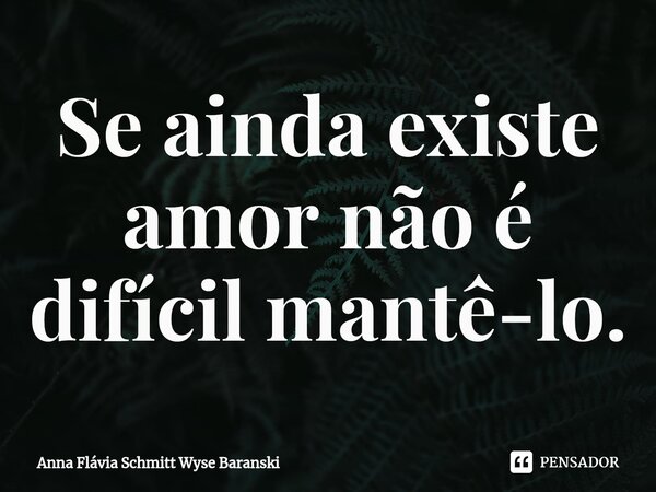 ⁠Se ainda existe amor não é difícil mantê-lo.... Frase de Anna Flávia Schmitt Wyse Baranski.