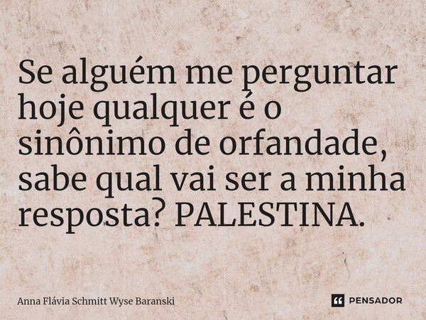 ⁠Se alguém me perguntar hoje qualquer é o sinônimo de orfandade, sabe qual vai ser a minha resposta? PALESTINA.... Frase de Anna Flávia Schmitt Wyse Baranski.
