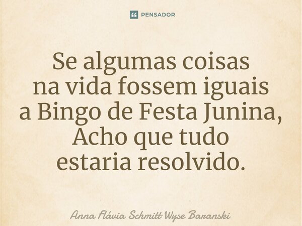 ⁠Se algumas coisas na vida fossem iguais a Bingo de Festa Junina, Acho que tudo estaria resolvido.... Frase de Anna Flávia Schmitt Wyse Baranski.