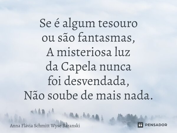 ⁠Se é algum tesouro ou são fantasmas, A misteriosa luz da Capela nunca foi desvendada, Não soube de mais nada.... Frase de Anna Flávia Schmitt Wyse Baranski.